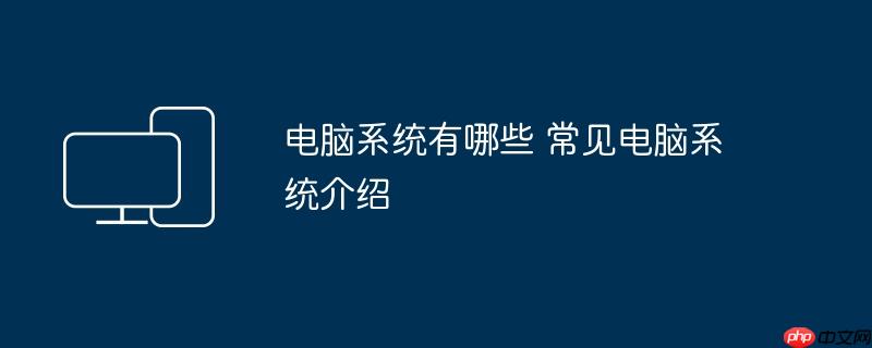 电脑系统有哪些 常见电脑系统介绍
