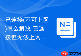 已连接(不可上网)怎么解决 已连接但无法上网的快速修复指南