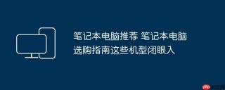 笔记本电脑推荐 笔记本电脑选购指南这些机型闭眼入