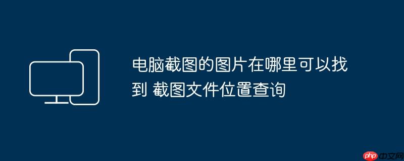 电脑截图的图片在哪里可以找到 截图文件位置查询