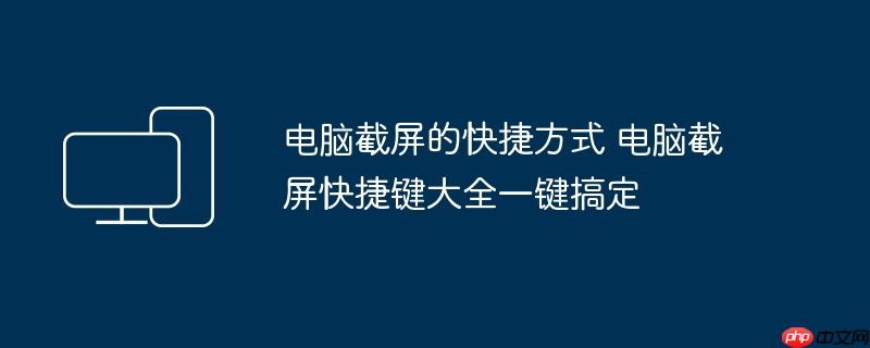 电脑截屏的快捷方式 电脑截屏快捷键大全一键搞定