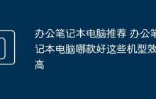 办公笔记本电脑推荐 办公笔记本电脑哪款好这些机型效率高