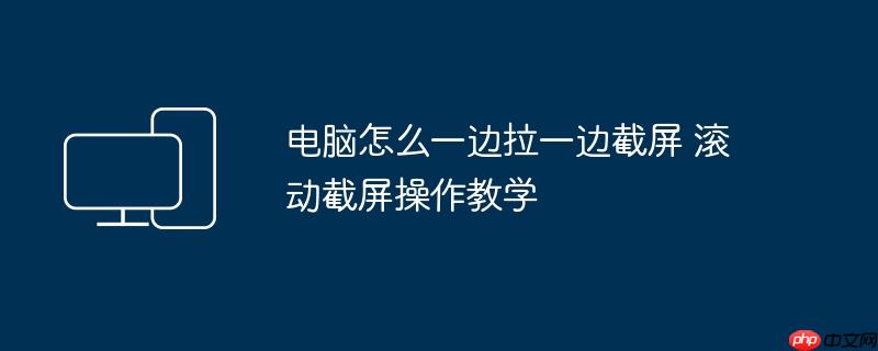 电脑怎么一边拉一边截屏 滚动截屏操作教学