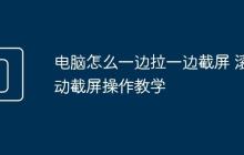 电脑怎么一边拉一边截屏 滚动截屏操作教学