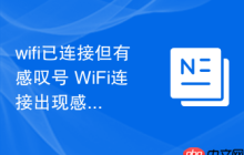 wifi已连接但有感叹号 WiFi连接出现感叹号的常见原因及修复