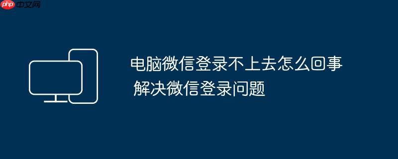 电脑微信登录不上去怎么回事 解决微信登录问题