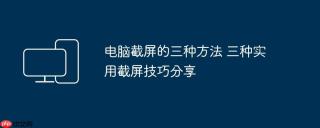 电脑截屏的三种方法 三种实用截屏技巧分享