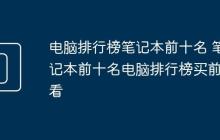 电脑排行榜笔记本前十名 笔记本前十名电脑排行榜买前必看