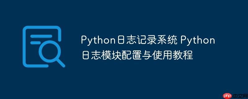 Python日志记录系统 Python日志模块配置与使用教程
