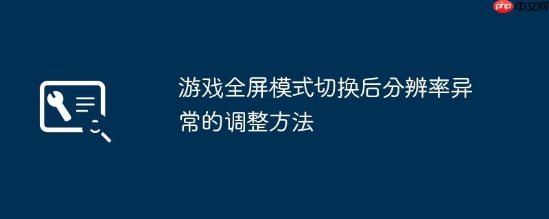 游戏全屏模式切换后分辨率异常的调整方法