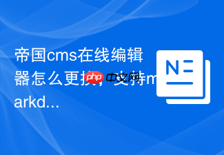 帝国cms在线编辑器怎么更换,支持markdown吗?