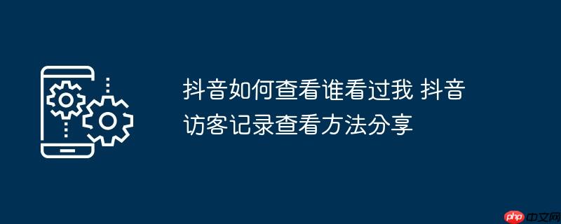 抖音如何查看谁看过我 抖音访客记录查看方法分享