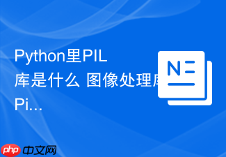 Python里PIL库是什么 图像处理库Pillow的前身PIL功能解析