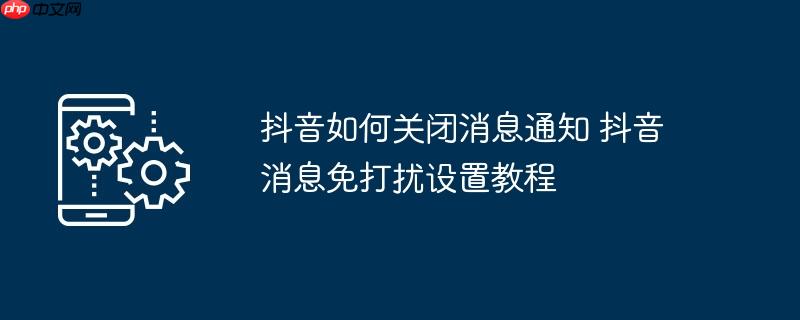抖音如何关闭消息通知 抖音消息免打扰设置教程