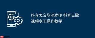 抖音怎么取消水印 抖音去除视频水印操作教学