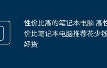 性价比高的笔记本电脑 高性价比笔记本电脑推荐花少钱买好货