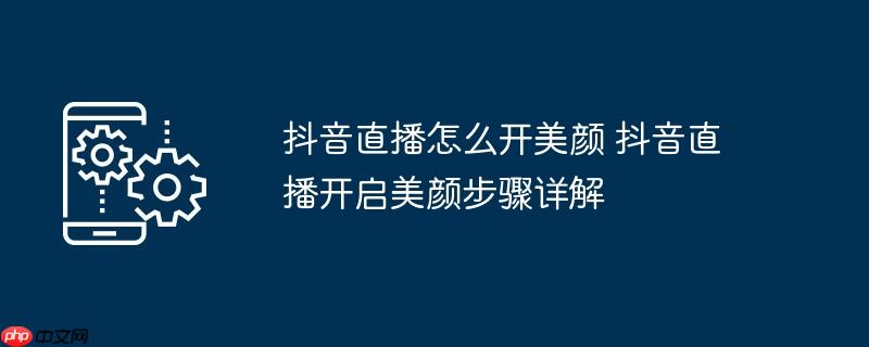 抖音直播怎么开美颜 抖音直播开启美颜步骤详解