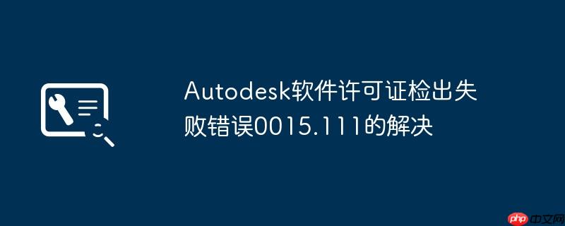 Autodesk软件许可证检出失败错误0015.111的解决
