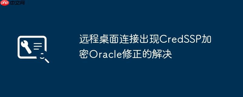 遠(yuǎn)程桌面連接出現(xiàn)CredSSP加密Oracle修正的解決