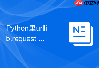 Python里urllib.request 网络请求模块urllib的核心功能详解