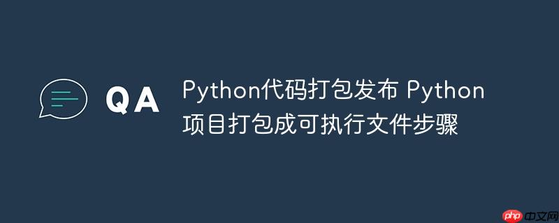 Python代码打包发布 Python项目打包成可执行文件步骤