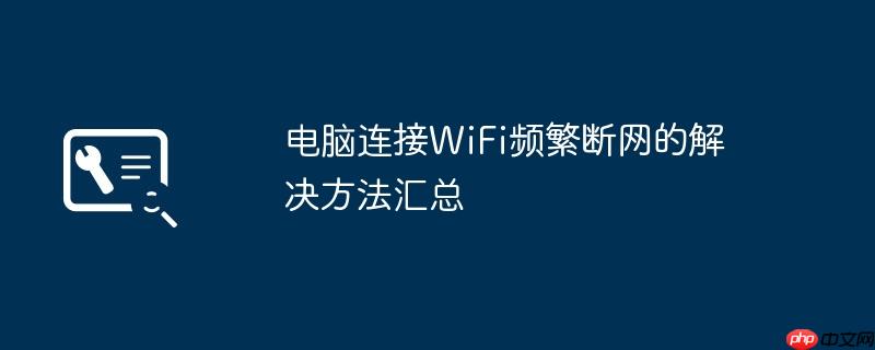 电脑连接WiFi频繁断网的解决方法汇总
