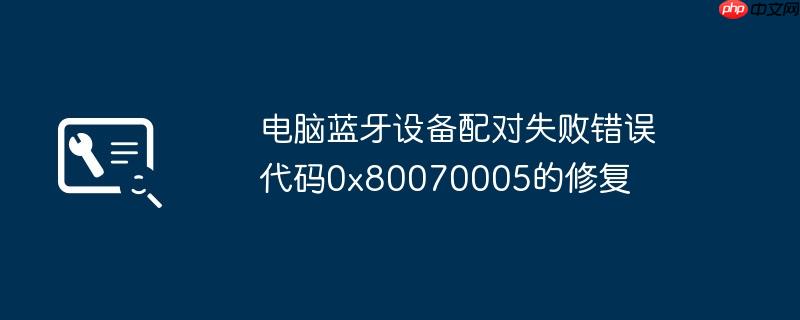电脑蓝牙设备配对失败错误代码0x80070005的修复