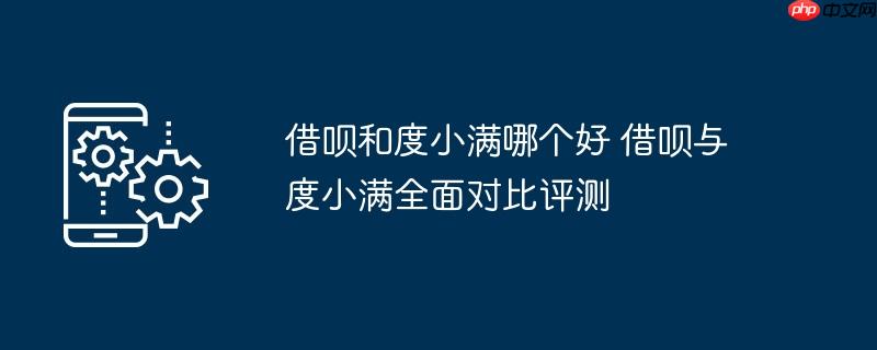 借呗和度小满哪个好 借呗与度小满全面对比评测