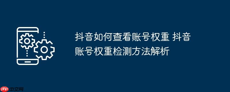 抖音如何查看账号权重 抖音账号权重检测方法解析