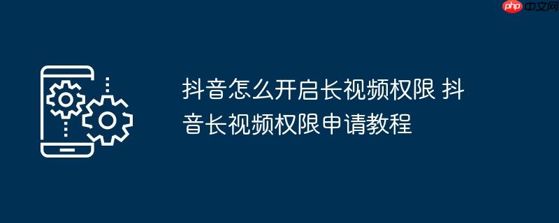 抖音怎么开启长视频权限 抖音长视频权限申请教程