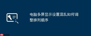 电脑多屏显示设置混乱如何调整排列顺序