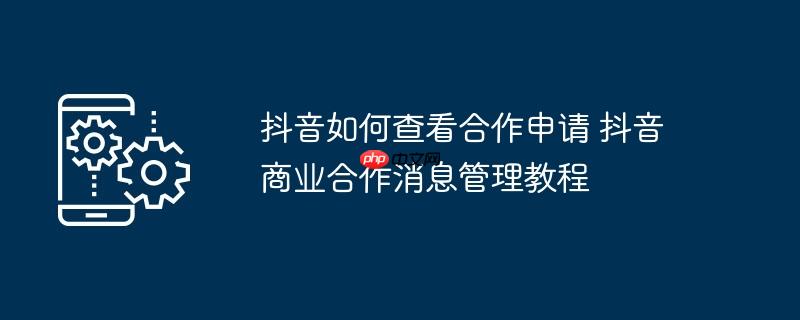 抖音如何查看合作申请 抖音商业合作消息管理教程