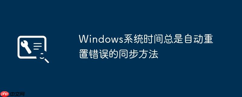 Windows系统时间总是自动重置错误的同步方法