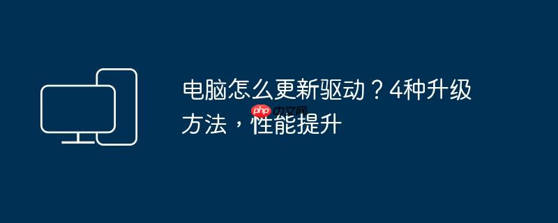 电脑怎么更新驱动?4种升级方法,性能提升