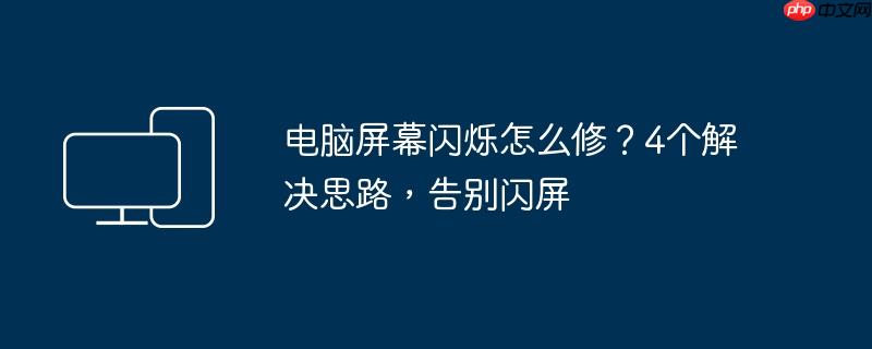 电脑屏幕闪烁怎么修?4个解决思路,告别闪屏