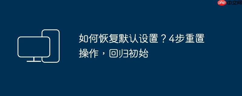 如何恢复默认设置？4步重置操作，回归初始