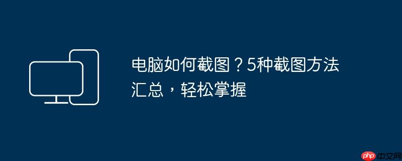 电脑如何截图？5种截图方法汇总，轻松掌握