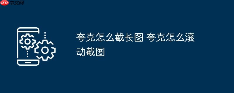 夸克怎么截长图 夸克怎么滚动截图