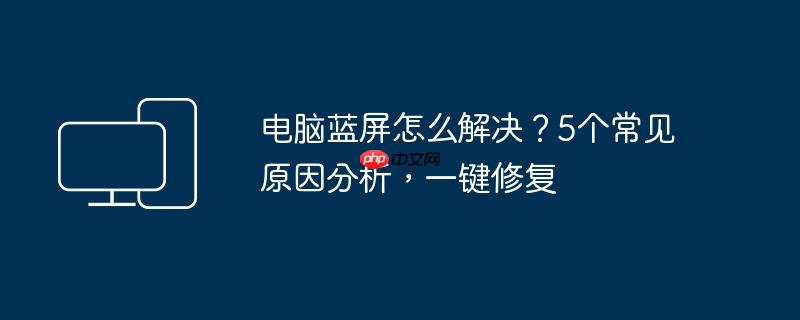 电脑蓝屏怎么解决?5个常见原因分析,一键修复