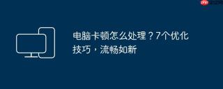 电脑卡顿怎么处理?7个优化技巧,流畅如新 - php中文网