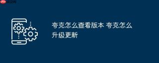 夸克怎么查看版本 夸克怎么升级更新