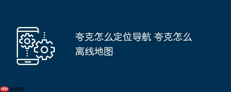 夸克怎么定位导航 夸克怎么离线地图