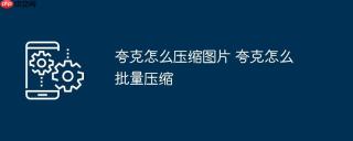 夸克怎么压缩图片 夸克怎么批量压缩