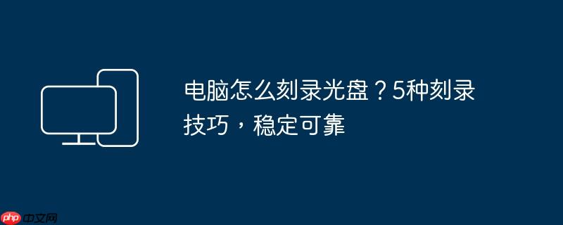 电脑怎么刻录光盘？5种刻录技巧，稳定可靠