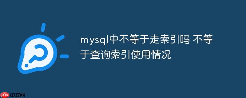 mysql中不等于走索引吗 不等于查询索引使用情况