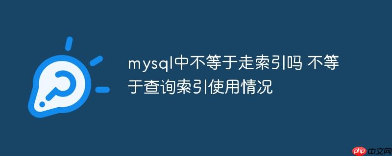 mysql中不等于走索引吗 不等于查询索引使用情况