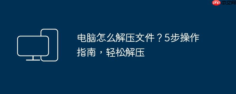 电脑怎么解压文件？5步操作指南，轻松解压