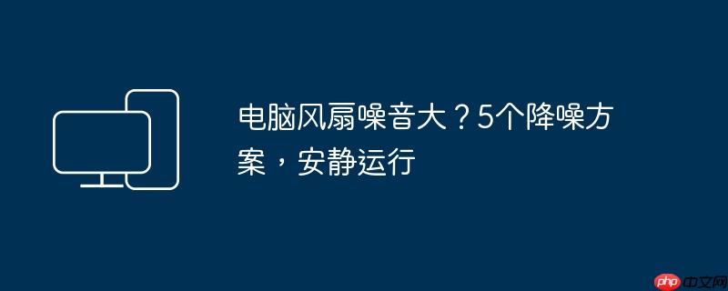 电脑风扇噪音大？5个降噪方案，安静运行