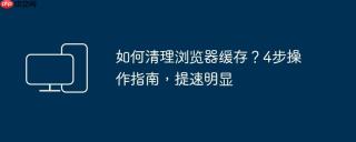如何清理浏览器缓存？4步操作指南，提速明显