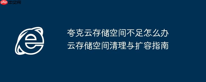 夸克云存储空间不足怎么办 云存储空间清理与扩容指南